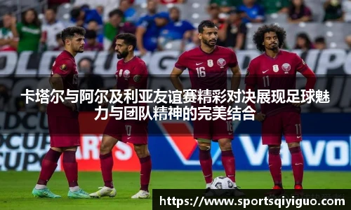 卡塔尔与阿尔及利亚友谊赛精彩对决展现足球魅力与团队精神的完美结合