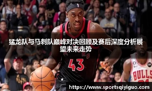 奇异果体育猛龙队与马刺队巅峰对决回顾及赛后深度分析展望未来走势